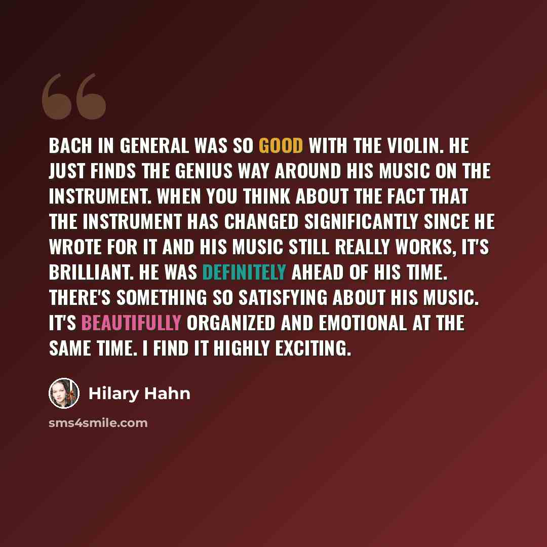 “Bach in general was so good with the violin. He just finds the genius way around his music on the instrument. When you think about the fact that the instrument has changed significantly since he wrote for it and his music still really works, it's brilliant. He was definitely ahead of his time…” quote by Hilary Hahn