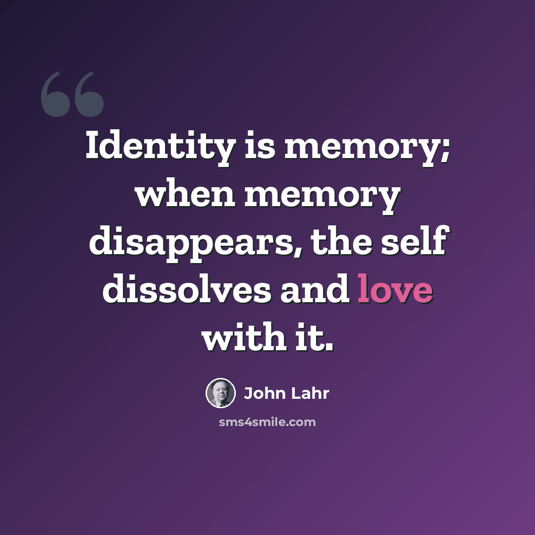 “Identity is memory; when memory disappears, the self dissolves and love with it.” quote by John Lahr