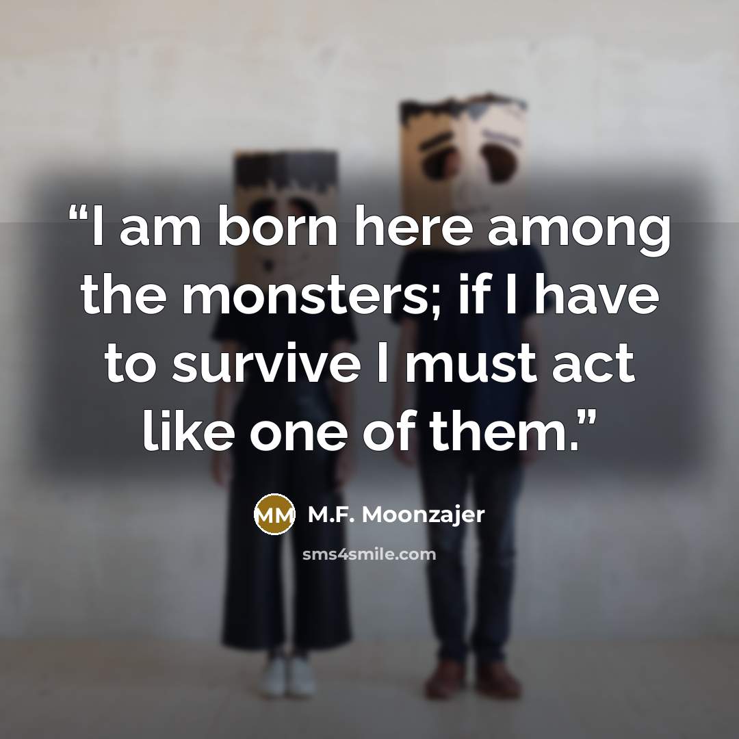 “I am born here among the monsters; if I have to survive I must act like one of them.” quote by M.F. Moonzajer