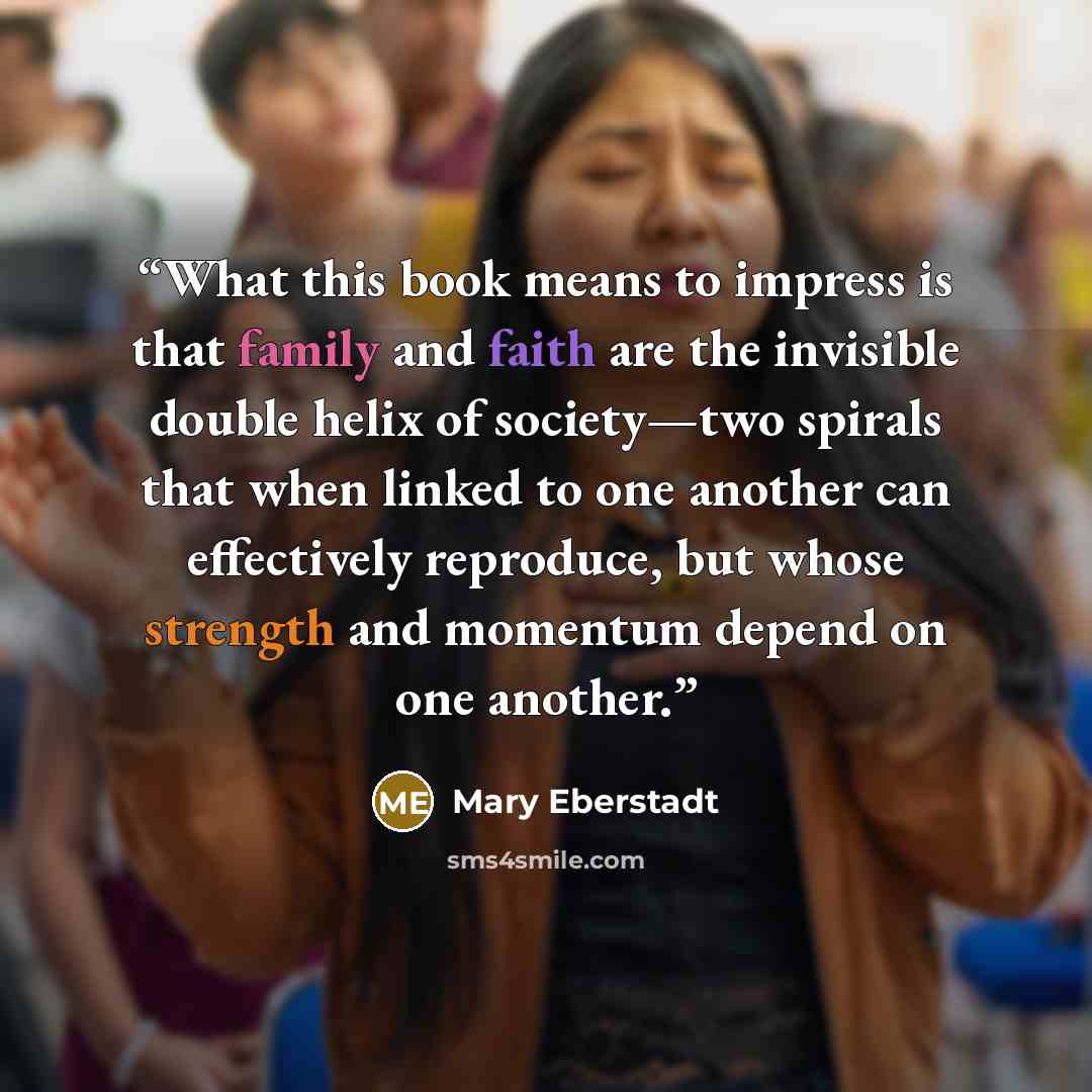 “What this book means to impress is that family and faith are the invisible double helix of society—two spirals that when linked to one another can effectively reproduce, but whose strength and momentum depend on one another.” quote by Mary Eberstadt