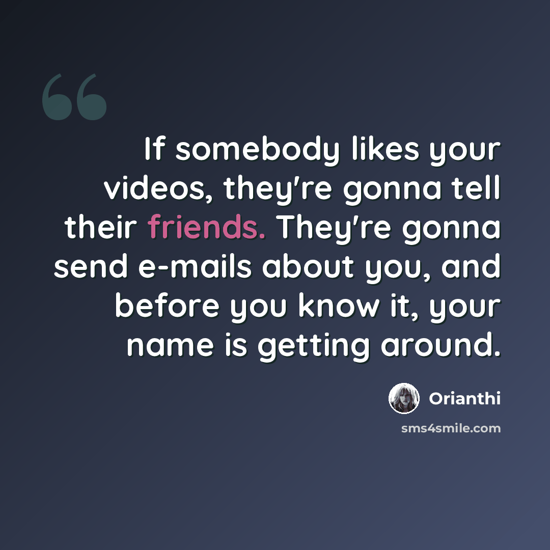 “If somebody likes your videos, they're gonna tell their friends. They're gonna send e-mails about you, and before you know it, your name is getting around.” quote by Orianthi