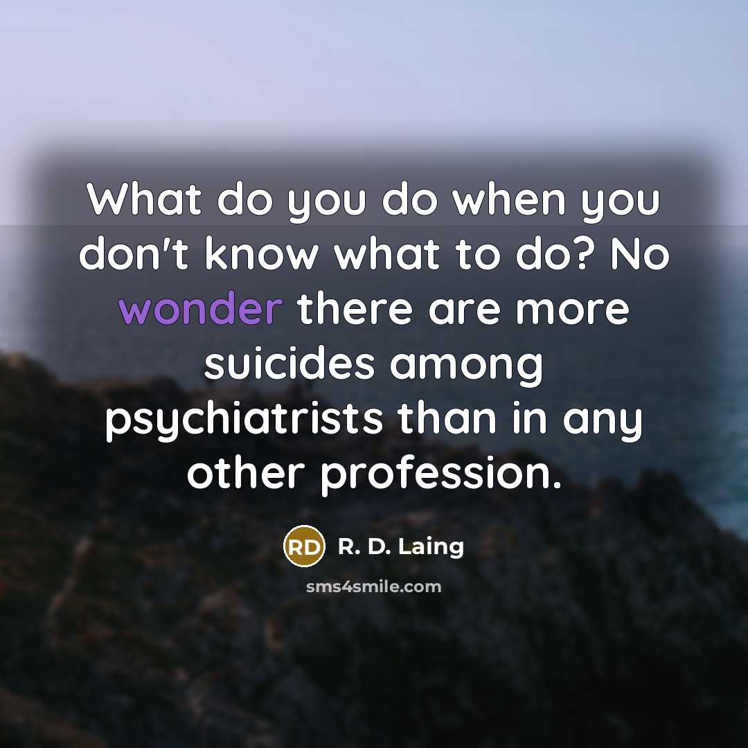 “What do you do when you don't know what to do? No wonder there are more suicides among psychiatrists than in any other profession.” quote by R. D. Laing