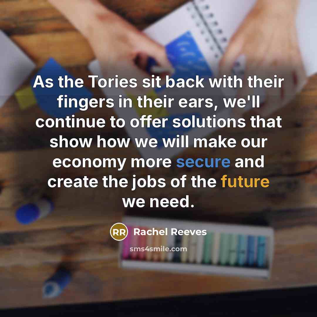 “As the Tories sit back with their fingers in their ears, we'll continue to offer solutions that show how we will make our economy more secure and create the jobs of the future we need.” quote by Rachel Reeves