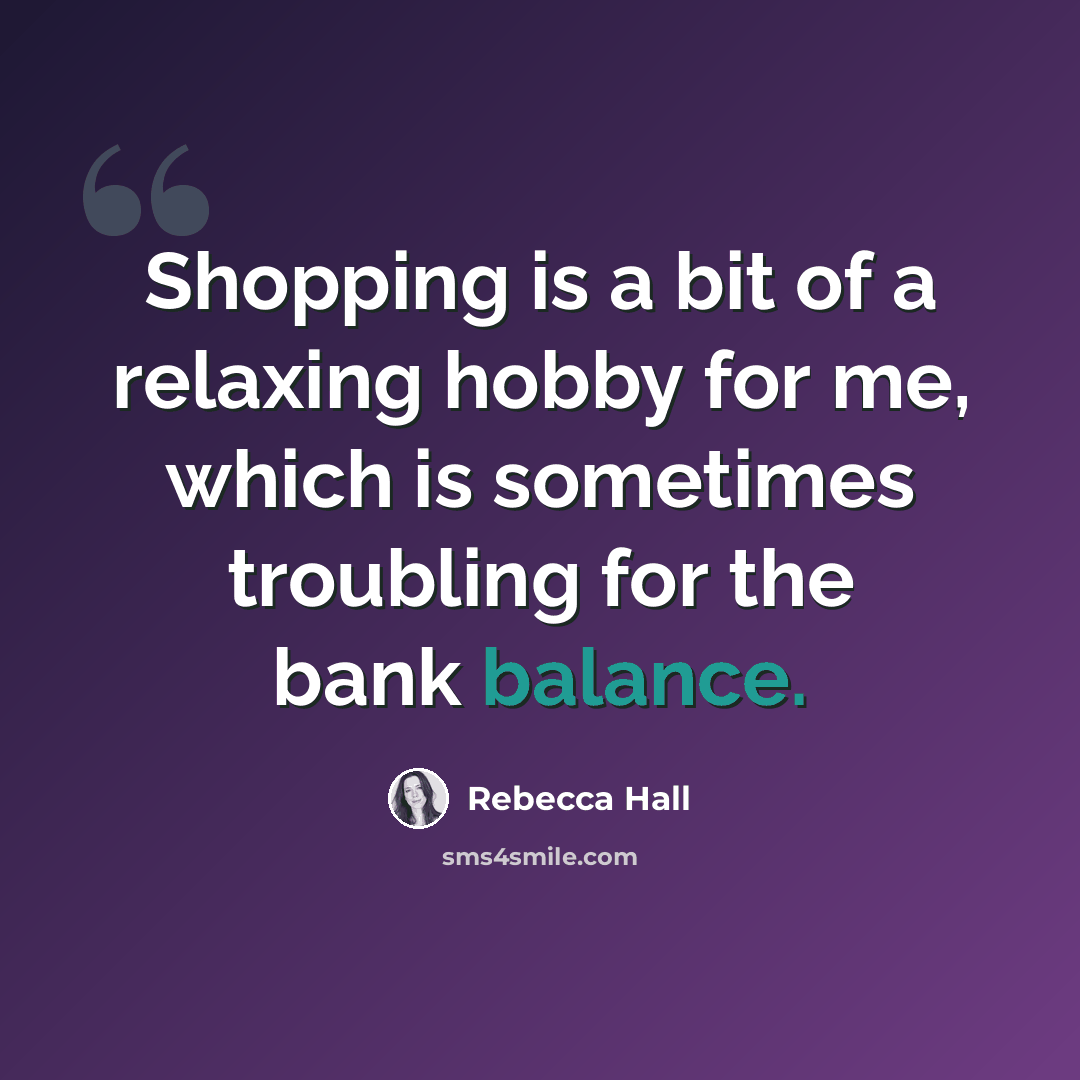“Shopping is a bit of a relaxing hobby for me, which is sometimes troubling for the bank balance.” quote by Rebecca Hall