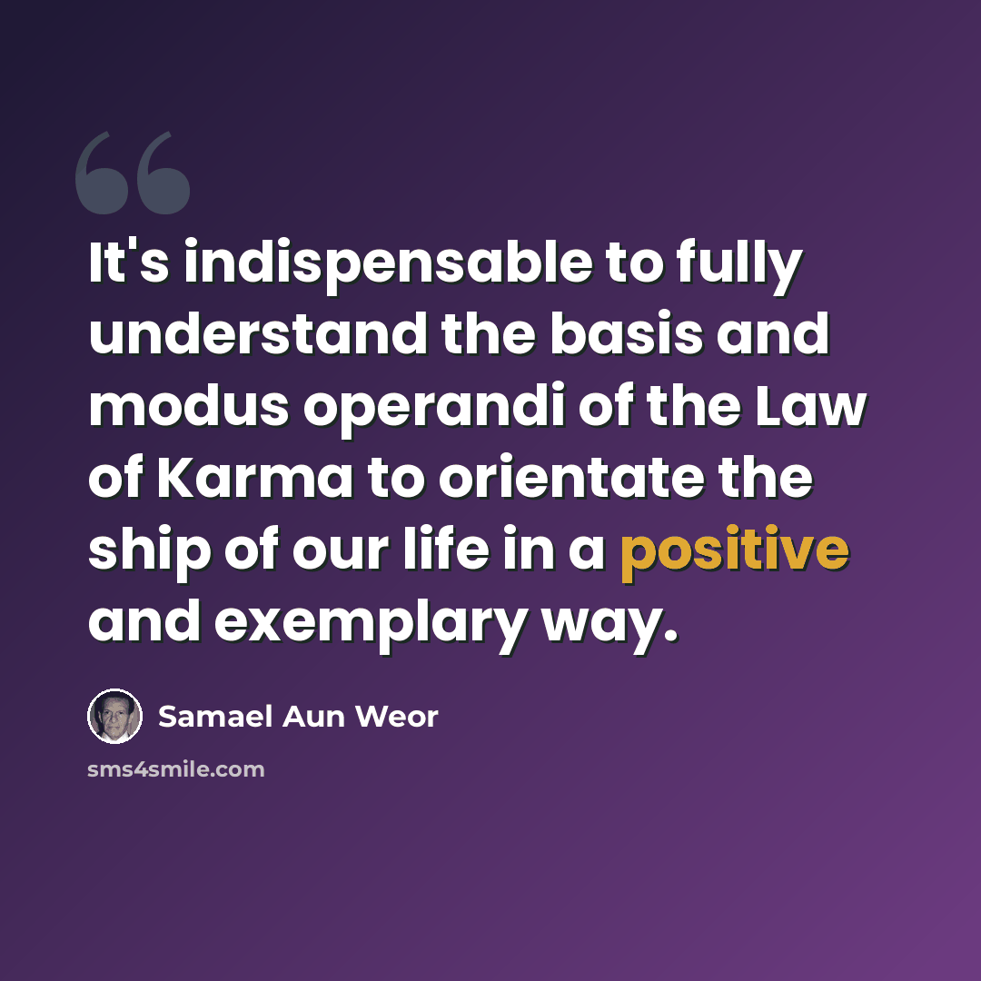 “It's indispensable to fully understand the basis and modus operandi of the Law of Karma to orientate the ship of our life in a positive and exemplary way.” quote by Samael Aun Weor