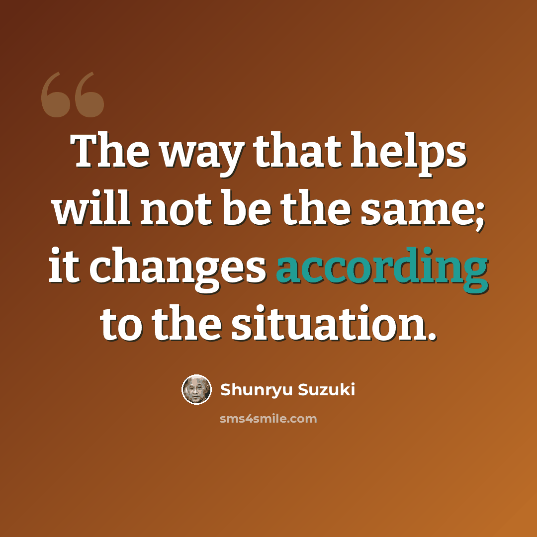 “The way that helps will not be the same; it changes according to the situation.” quote by Shunryu Suzuki