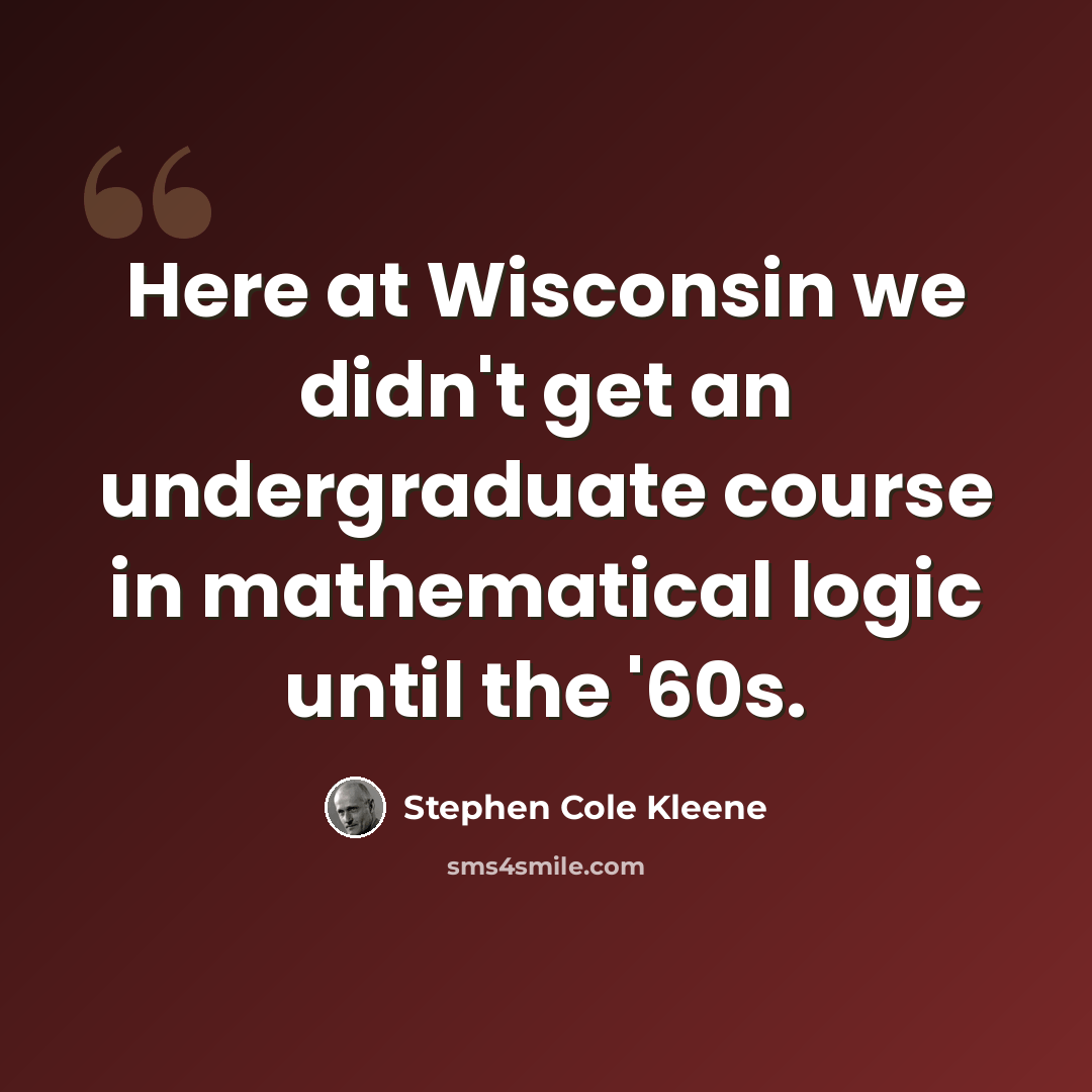 “Here at Wisconsin we didn't get an undergraduate course in mathematical logic until the '60s.” quote by Stephen Cole Kleene