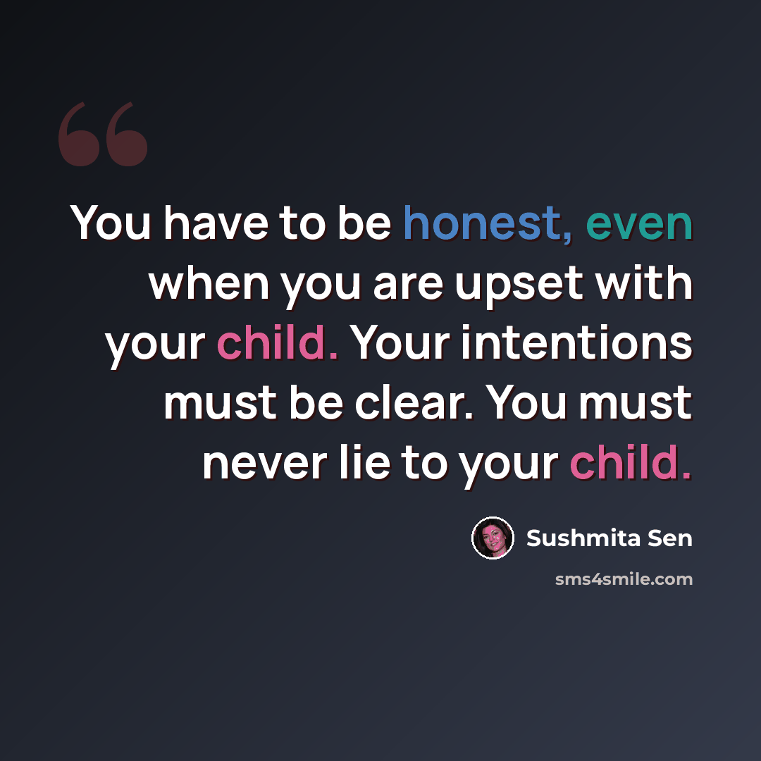 “You have to be honest, even when you are upset with your child. Your intentions must be clear. You must never lie to your child.” quote by Sushmita Sen