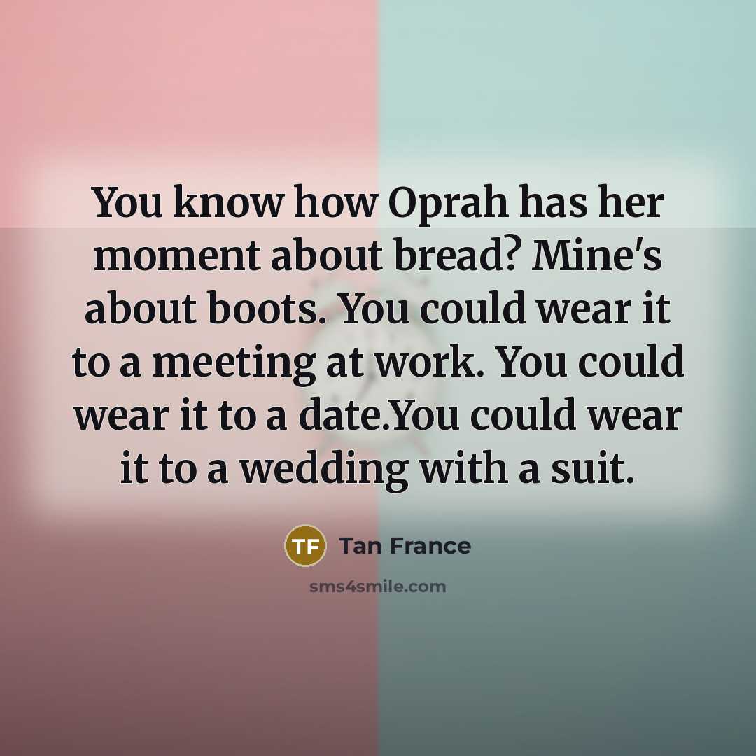 “You know how Oprah has her moment about bread? Mine's about boots. You could wear it to a meeting at work. You could wear it to a date.You could wear it to a wedding with a suit.” quote by Tan France