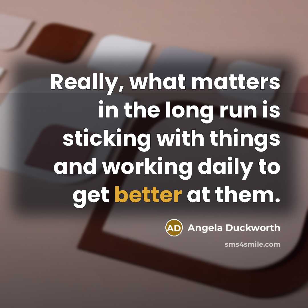 “Really, what matters in the long run is sticking with things and working daily to get better at them.” quote by Angela Duckworth