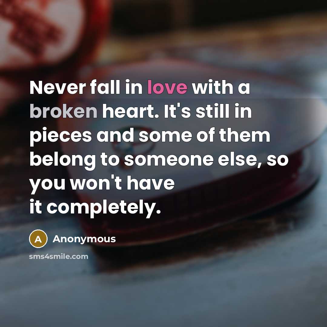 “Never fall in love with a broken heart. It's still in pieces and some of them belong to someone else, so you won't have it completely.” quote by Anonymous