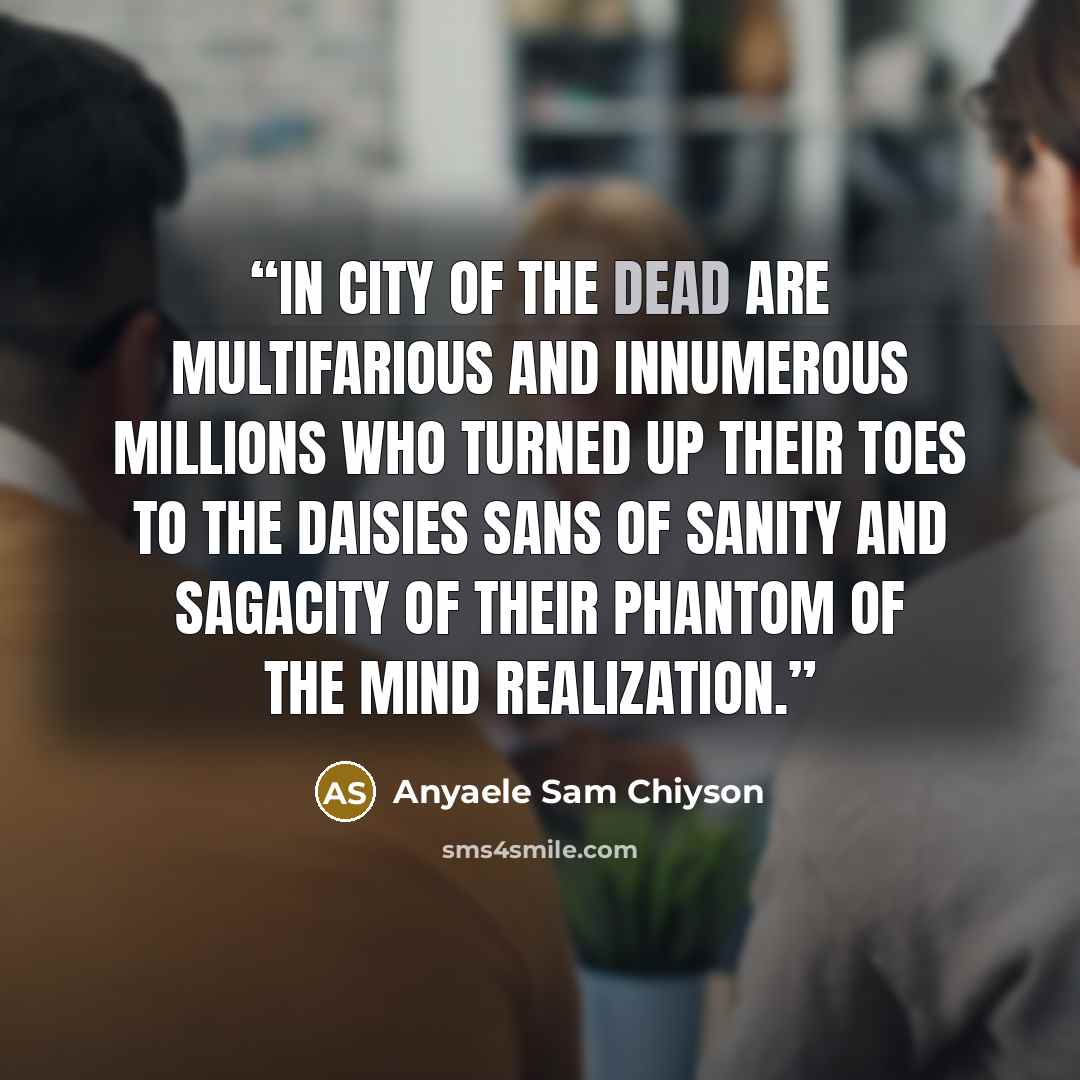 “In city of the dead are multifarious and innumerous millions who turned up their toes to the daisies sans of sanity and sagacity of their phantom of the mind realization.” quote by Anyaele Sam Chiyson
