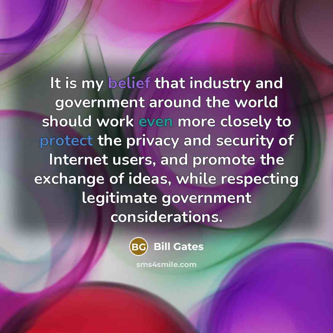 “It is my belief that industry and government around the world should work even more closely to protect the privacy and security of Internet users, and promote the exchange of ideas, while respecting legitimate government considerations.” quote by Bill Gates