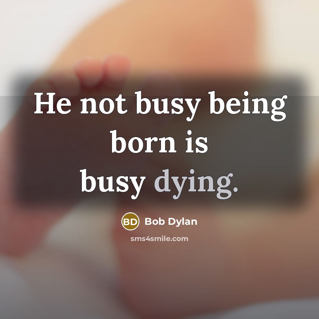 “He not busy being born is busy dying.” quote by Bob Dylan