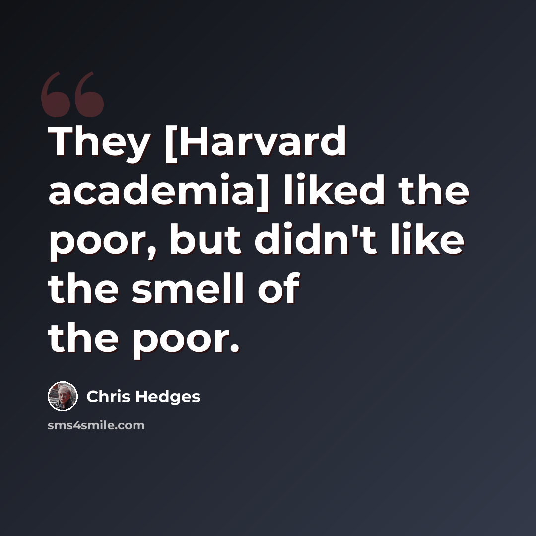 “They [Harvard academia] liked the poor, but didn't like the smell of the poor.” quote by Chris Hedges