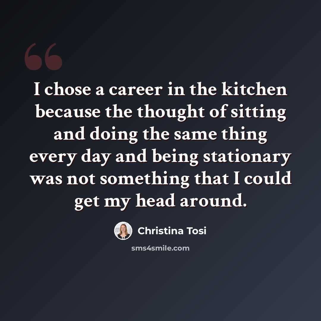 “I chose a career in the kitchen because the thought of sitting and doing the same thing every day and being stationary was not something that I could get my head around.” quote by Christina Tosi