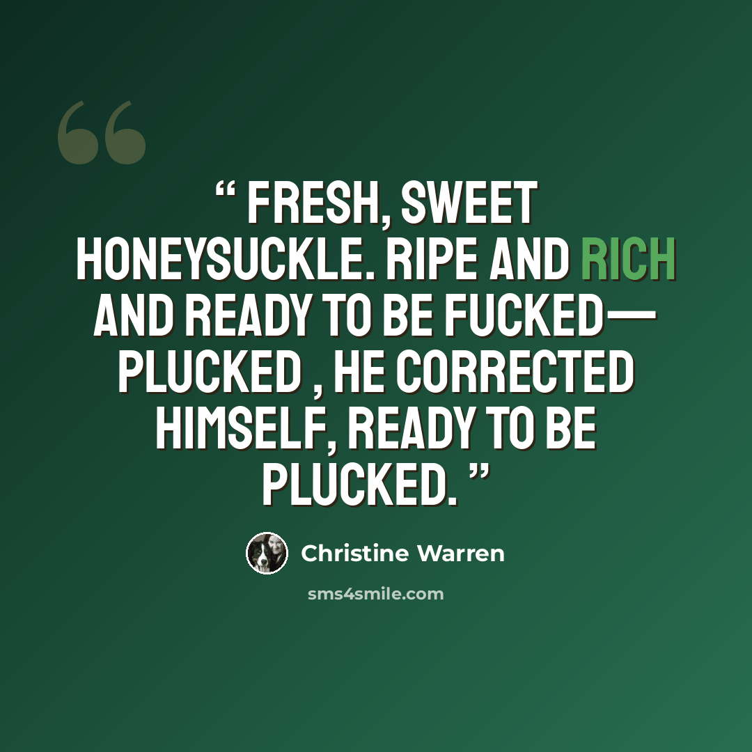 “Fresh, sweet honeysuckle. Ripe and rich and ready to be fucked— PLUCKED , he corrected himself, ready to be plucked.” quote by Christine Warren