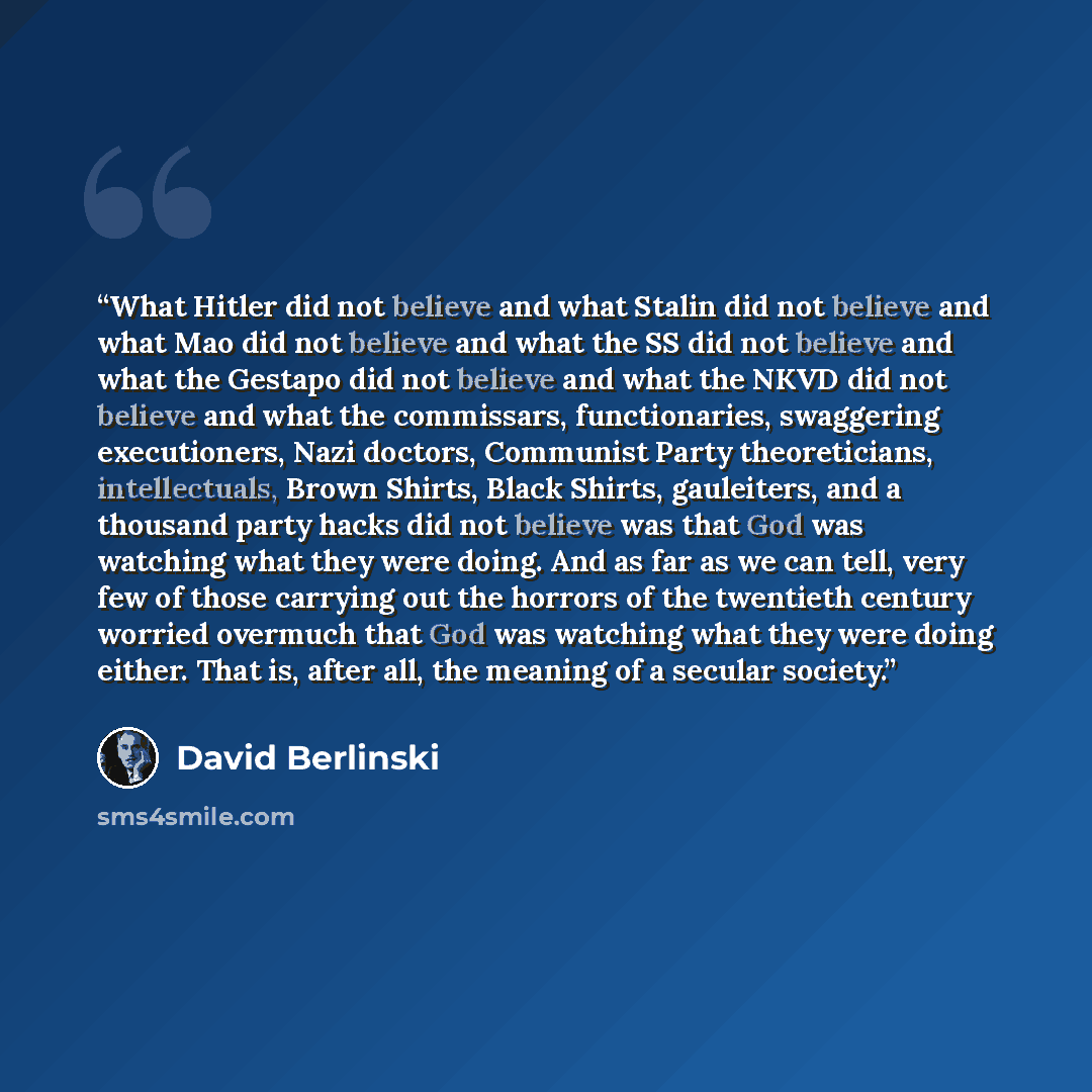 “What Hitler did not believe and what Stalin did not believe and what Mao did not believe and what the SS did not believe and what the Gestapo did not believe and what the NKVD did not believe and what the commissars, functionaries, swaggering executioners, Nazi doctors, Communist Party…” quote by David Berlinski