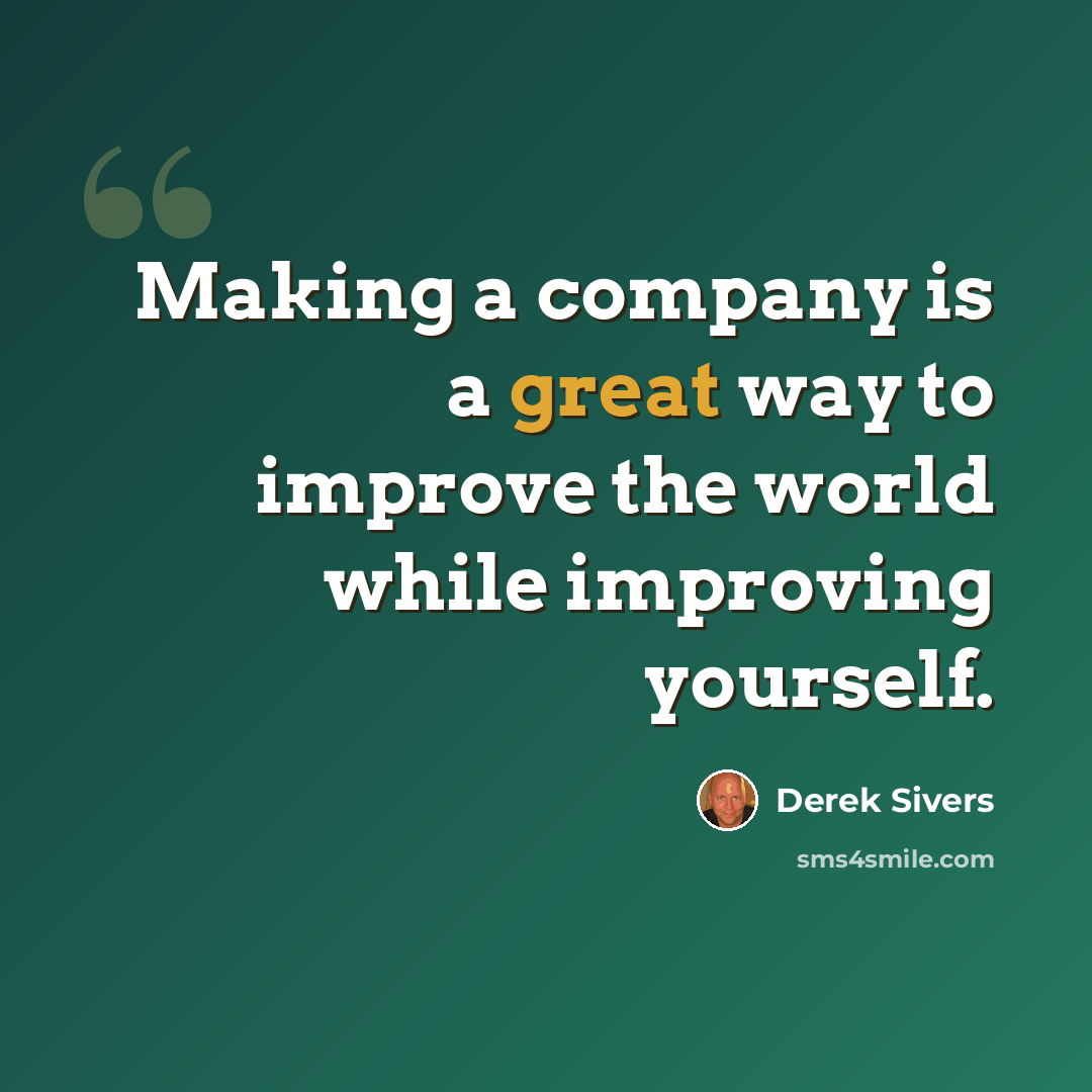 “Making a company is a great way to improve the world while improving yourself.” quote by Derek Sivers