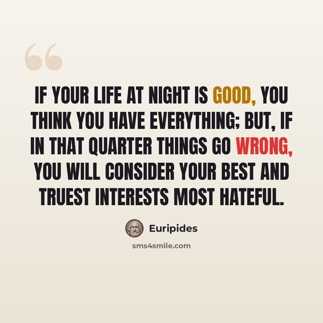 “If your life at night is good, you think you have Everything; but, if in that quarter things go wrong, You will consider your best and truest interests Most hateful.” quote by Euripides