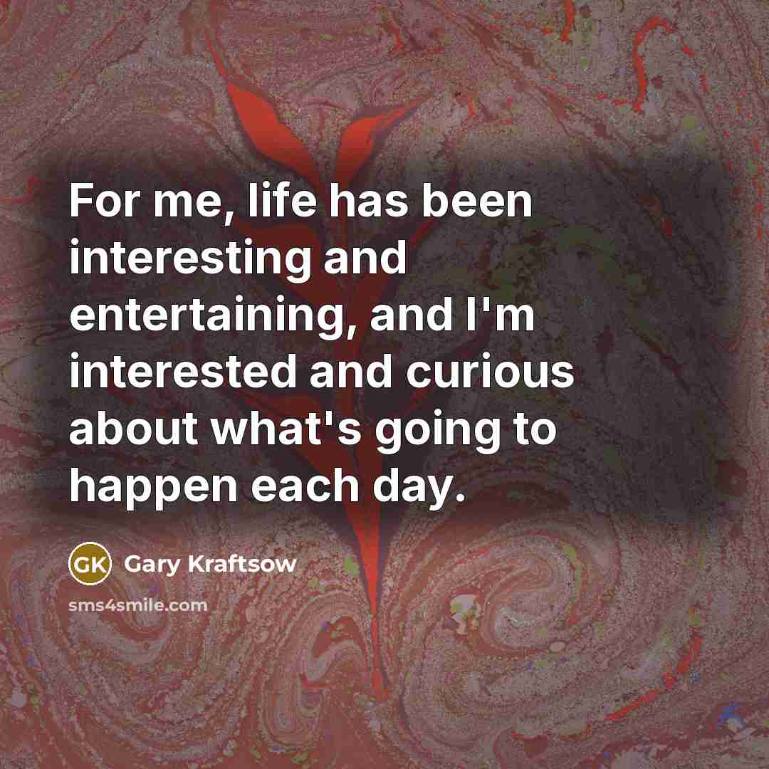 “For me, life has been interesting and entertaining, and I'm interested and curious about what's going to happen each day.” quote by Gary Kraftsow
