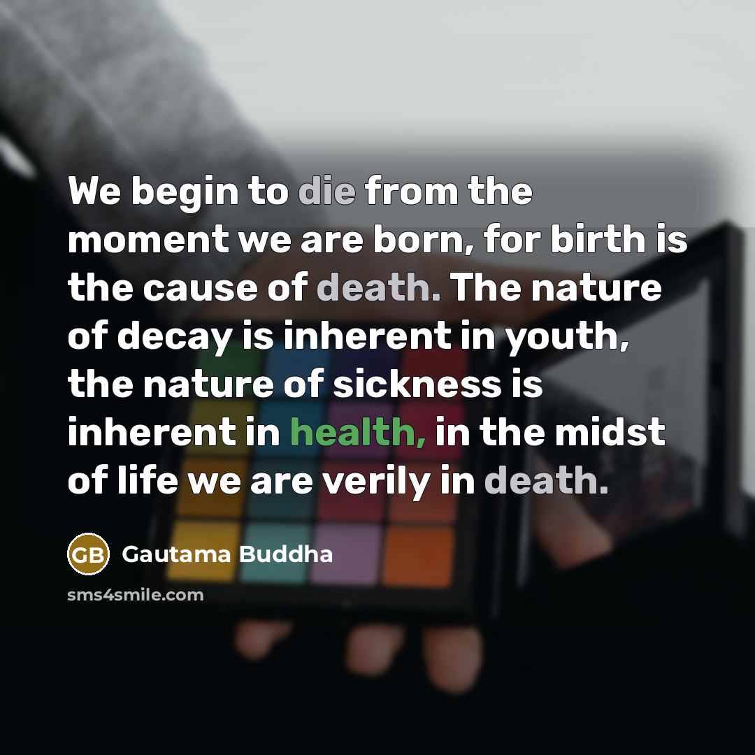 “We begin to die from the moment we are born, for birth is the cause of death. The nature of decay is inherent in youth, the nature of sickness is inherent in health, in the midst of life we are verily in death.” quote by Gautama Buddha