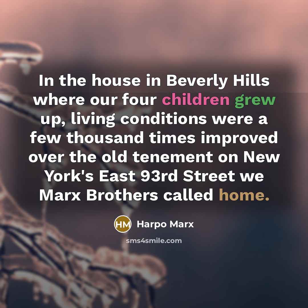 “In the house in Beverly Hills where our four children grew up, living conditions were a few thousand times improved over the old tenement on New York's East 93rd Street we Marx Brothers called home.” quote by Harpo Marx