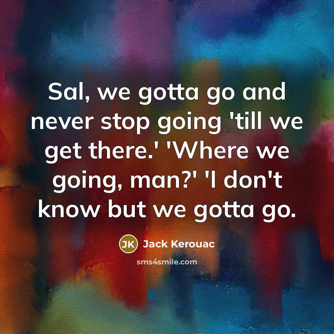 “Sal, we gotta go and never stop going 'till we get there.' 'Where we going, man?' 'I don't know but we gotta go.” quote by Jack Kerouac