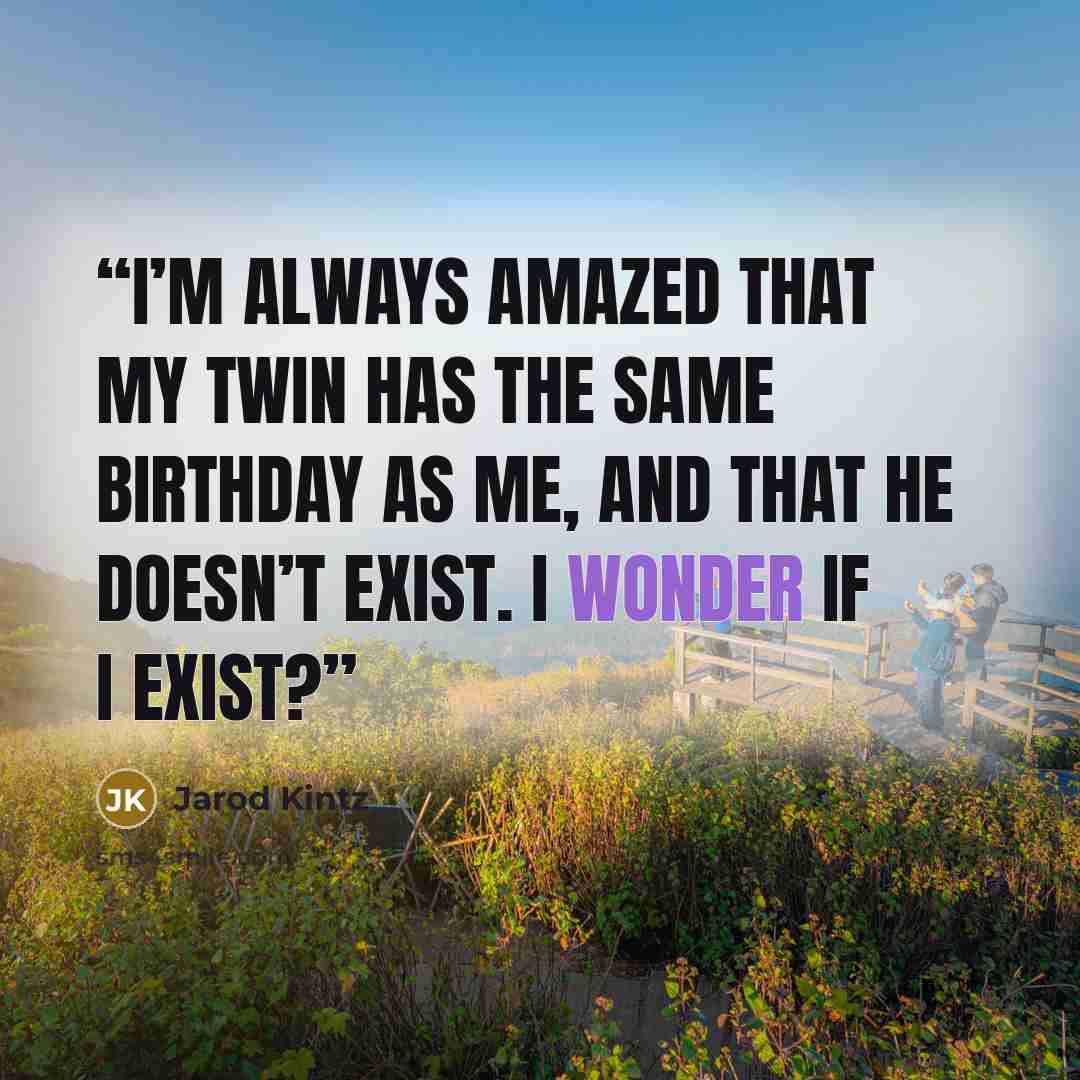 “I’m always amazed that my twin has the same birthday as me, and that he doesn’t exist. I wonder if I exist?” quote by Jarod Kintz