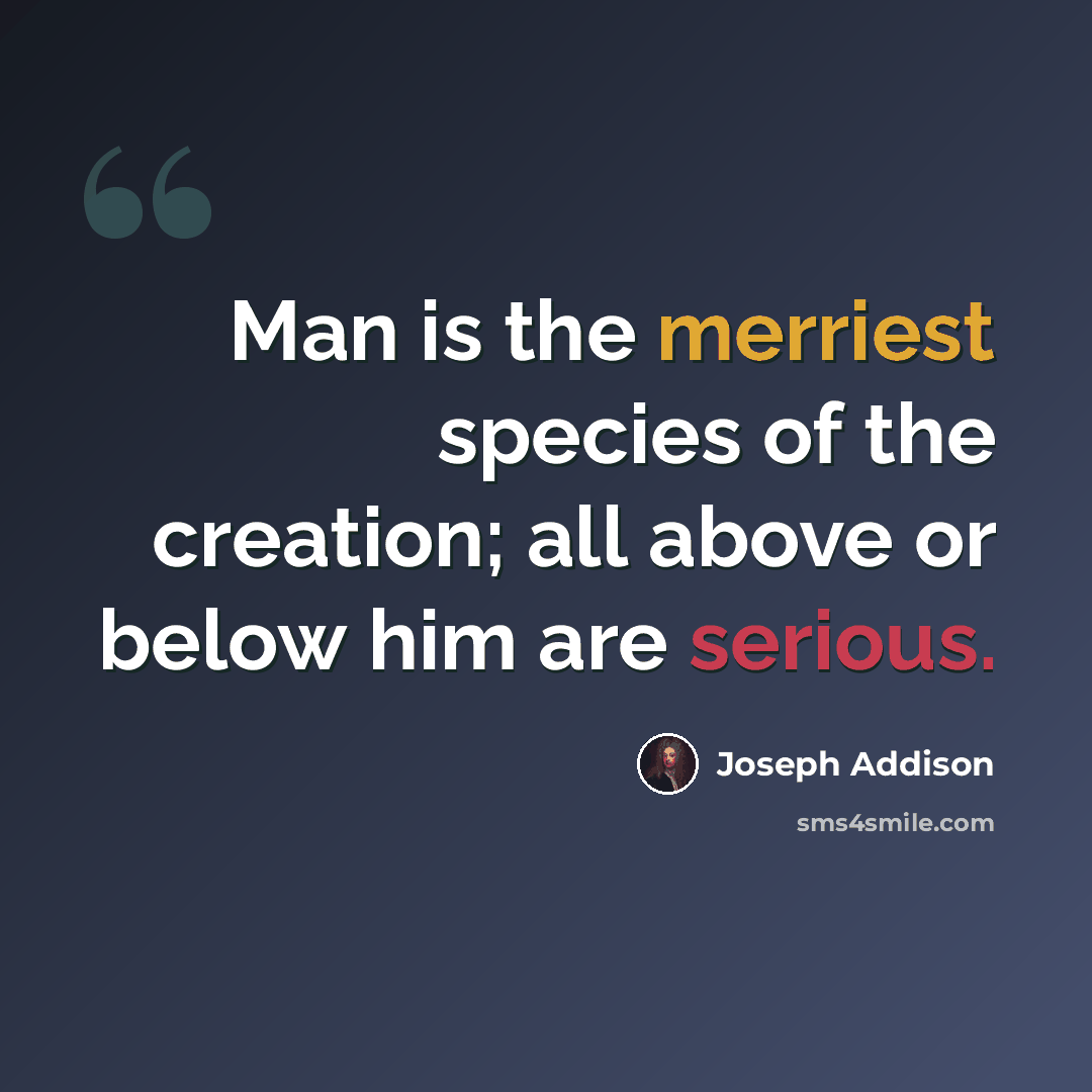“Man is the merriest species of the creation; all above or below him are serious.” quote by Joseph Addison
