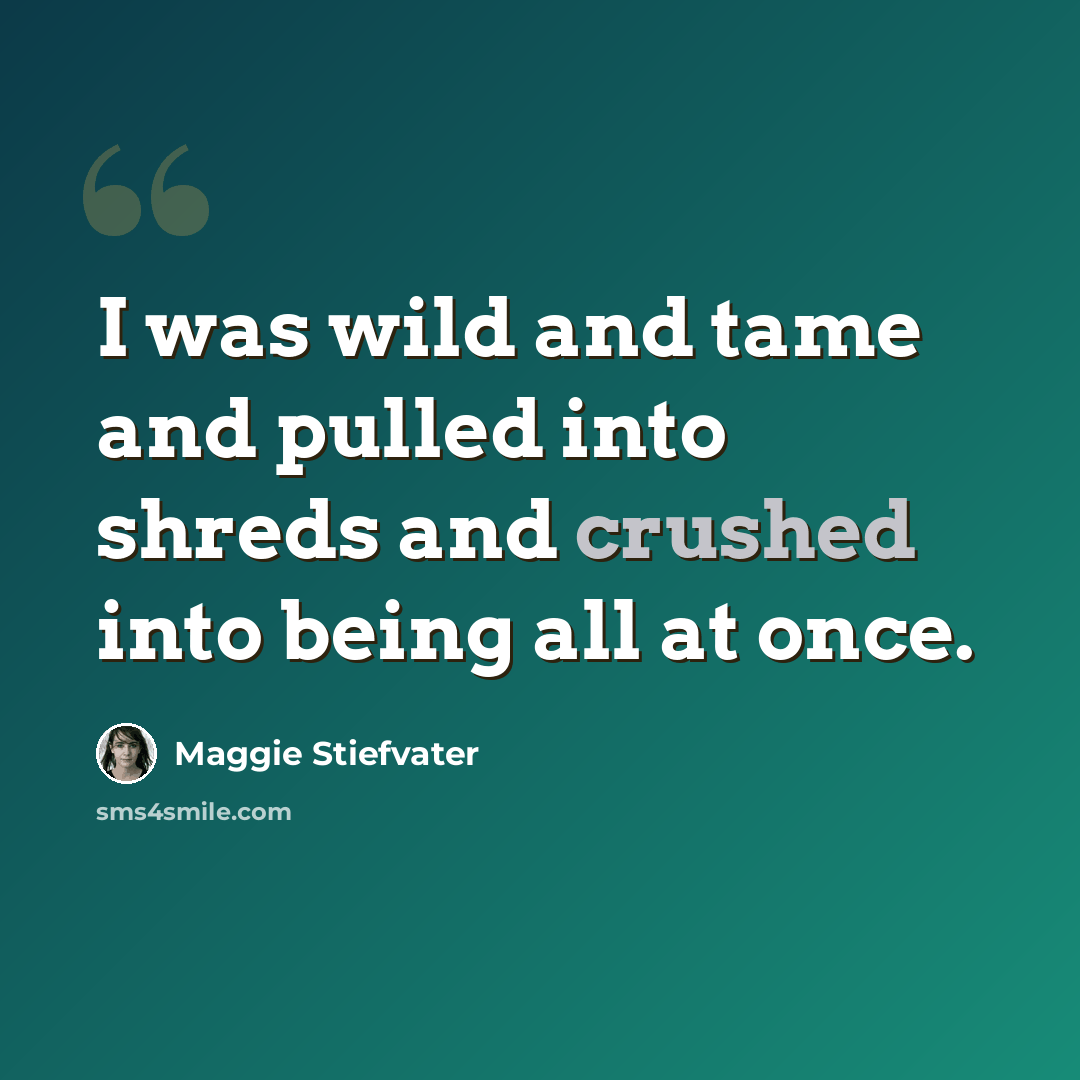 “I was wild and tame and pulled into shreds and crushed into being all at once.” quote by Maggie Stiefvater
