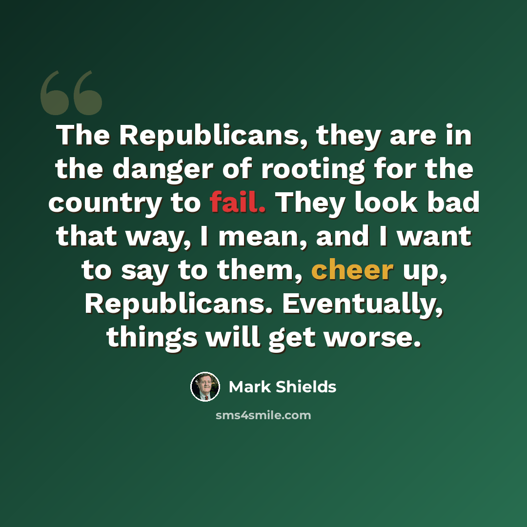 “The Republicans, they are in the danger of rooting for the country to fail. They look bad that way, I mean, and I want to say to them, cheer up, Republicans. Eventually, things will get worse.” quote by Mark Shields