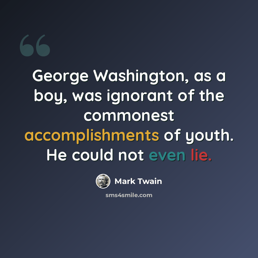 “George Washington, as a boy, was ignorant of the commonest accomplishments of youth. He could not even lie.” quote by Mark Twain