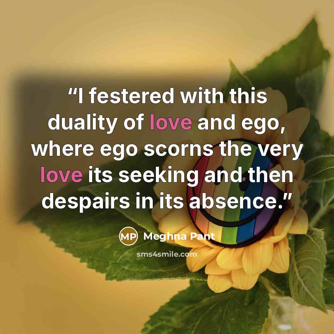“I festered with this duality of love and ego, where ego scorns the very love its seeking and then despairs in its absence.” quote by Meghna Pant