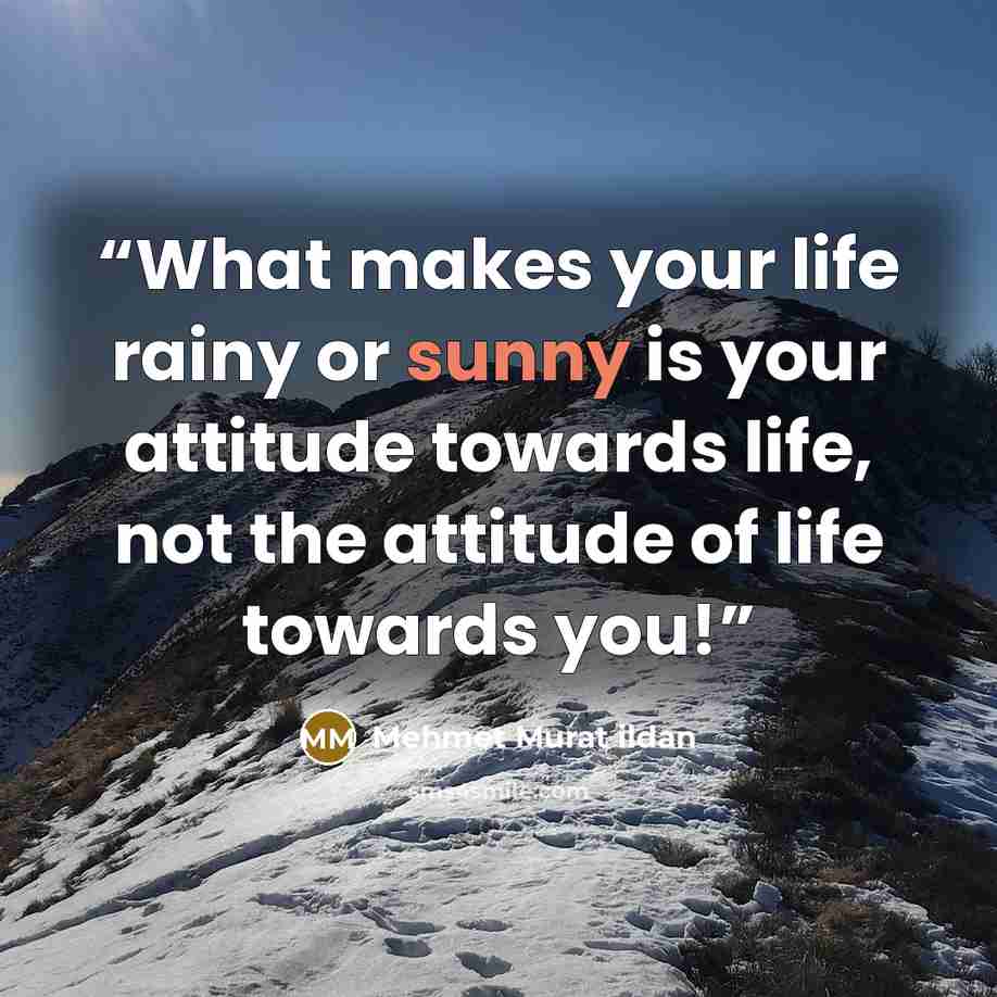 “What makes your life rainy or sunny is your attitude towards life, not the attitude of life towards you!” quote by Mehmet Murat ildan