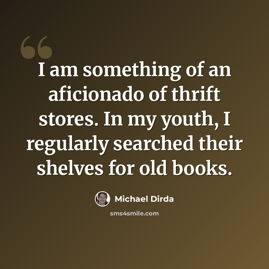 “I am something of an aficionado of thrift stores. In my youth, I regularly searched their shelves for old books.” quote by Michael Dirda