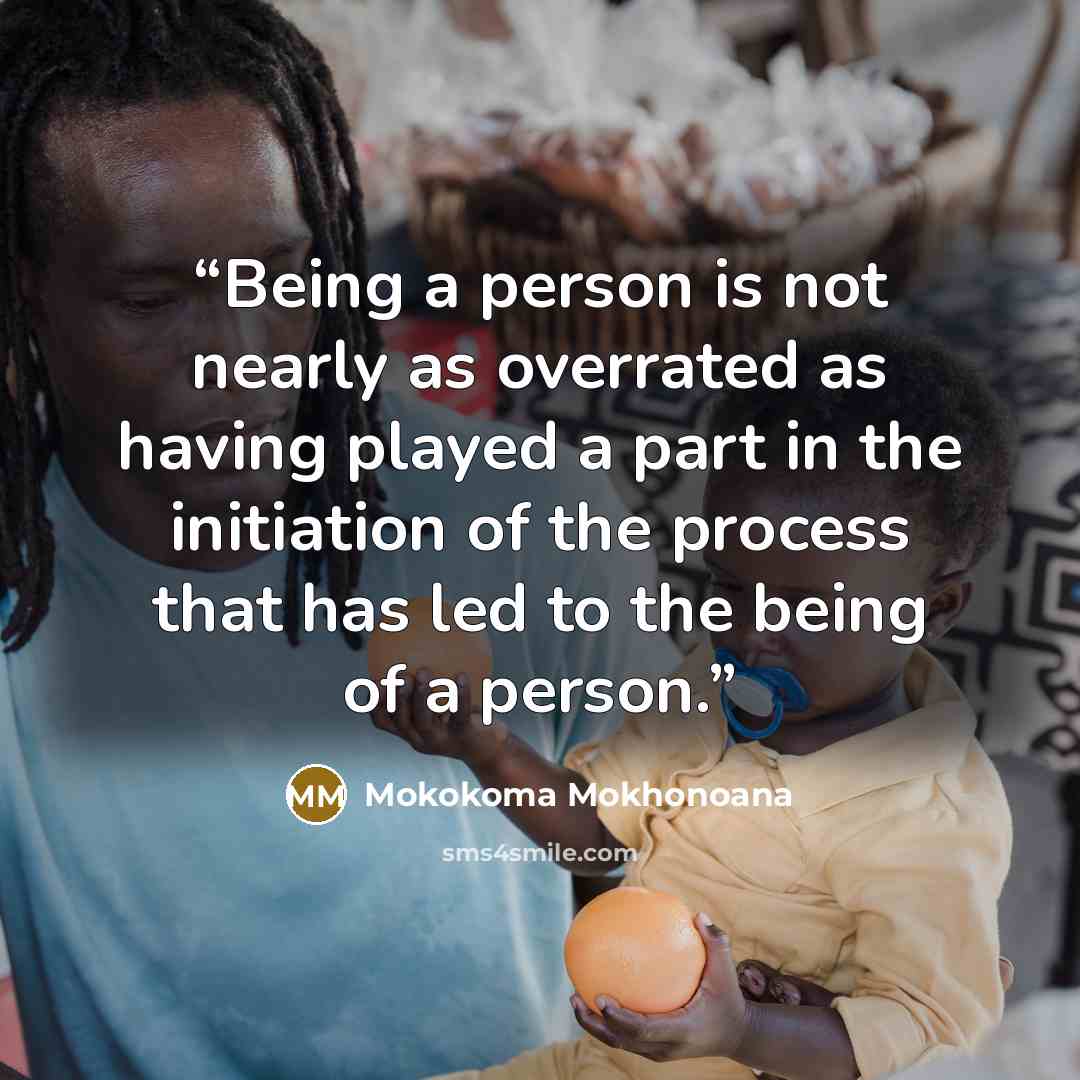 “Being a person is not nearly as overrated as having played a part in the initiation of the process that has led to the being of a person.” quote by Mokokoma Mokhonoana
