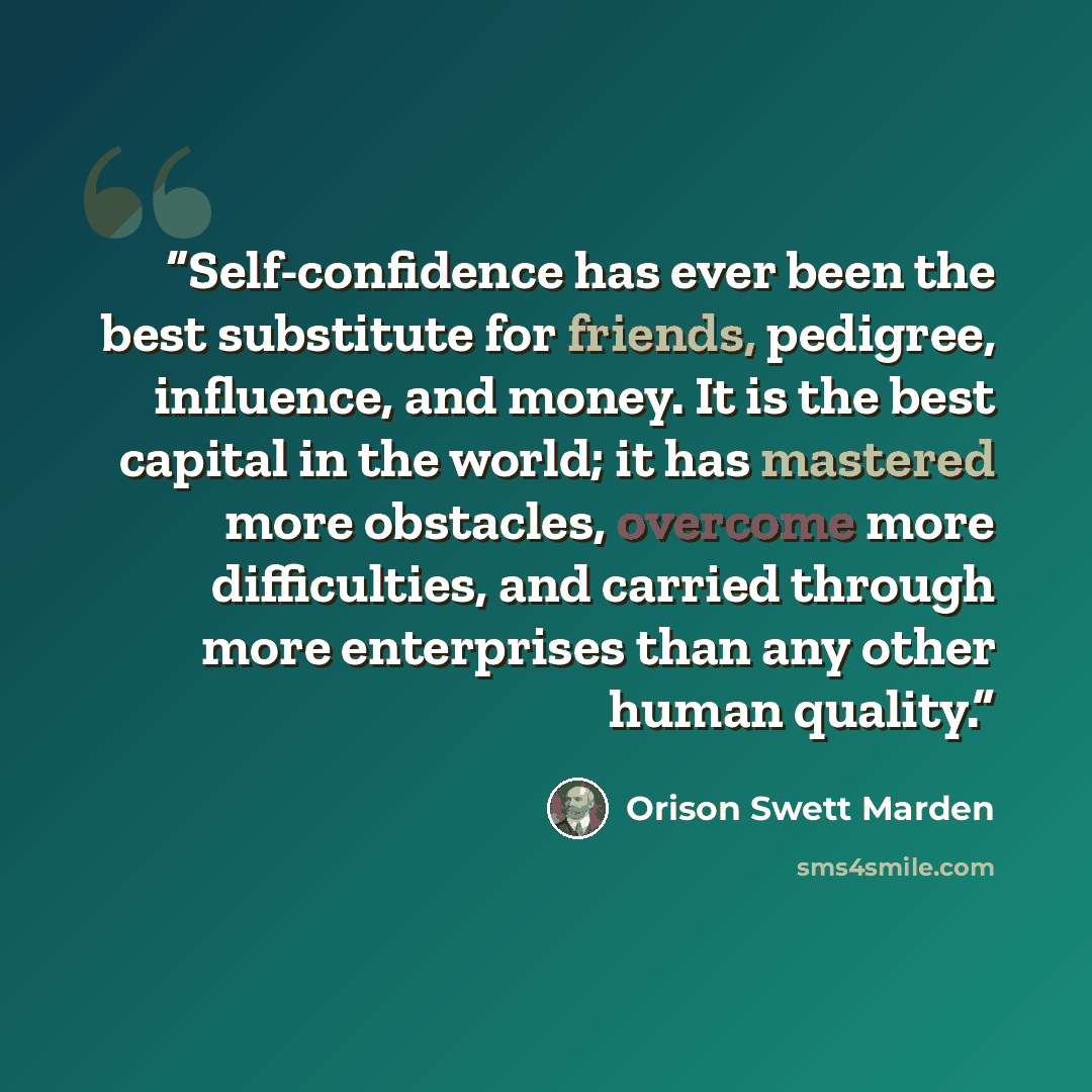 “Self-confidence has ever been the best substitute for friends, pedigree, influence, and money. It is the best capital in the world; it has mastered more obstacles, overcome more difficulties, and carried through more enterprises than any other human quality.” quote by Orison Swett Marden