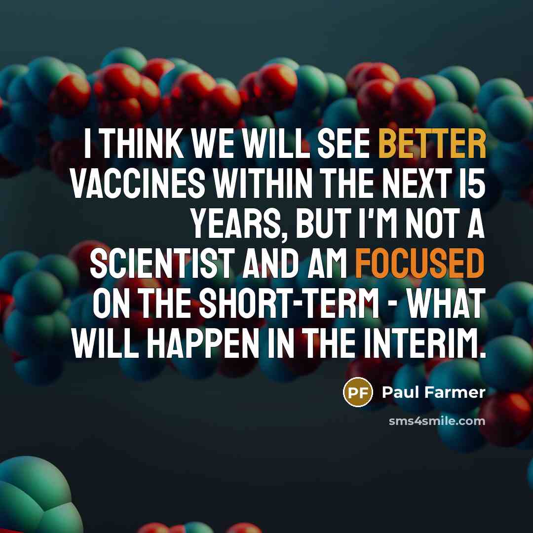 “I think we will see better vaccines within the next 15 years, but I'm not a scientist and am focused on the short-term - what will happen in the interim.” quote by Paul Farmer