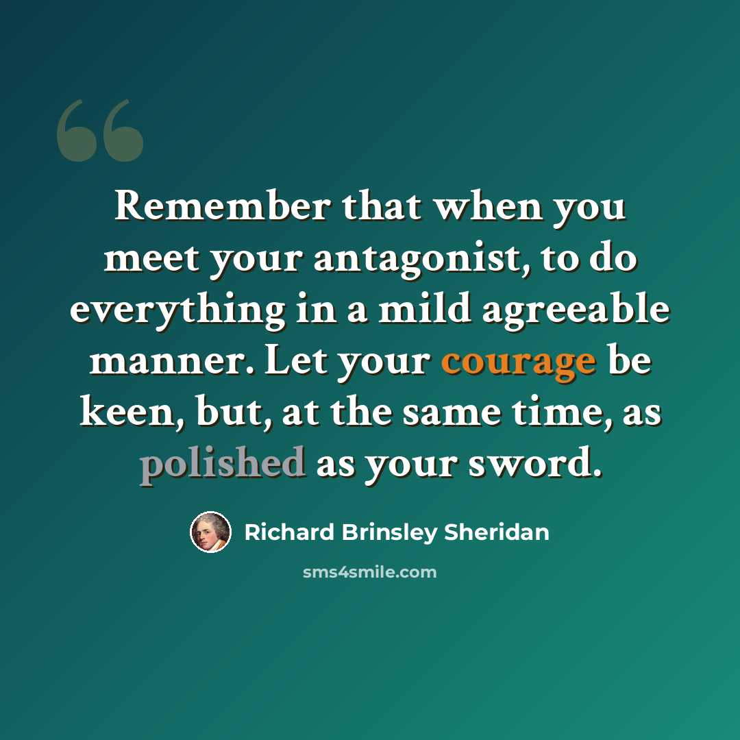 “Remember that when you meet your antagonist, to do everything in a mild agreeable manner. Let your courage be keen, but, at the same time, as polished as your sword.” quote by Richard Brinsley Sheridan