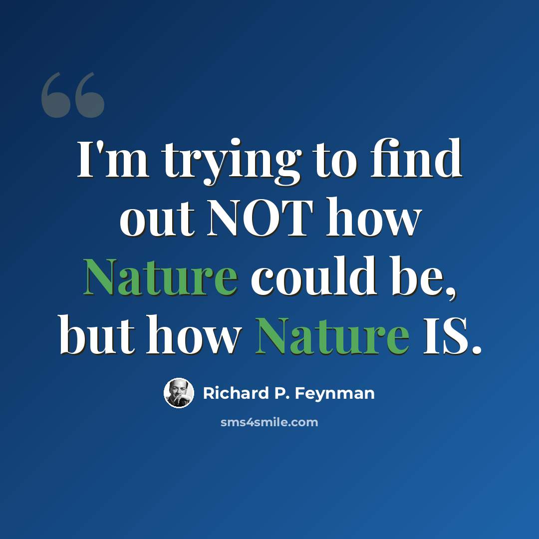 “I'm trying to find out NOT how Nature could be, but how Nature IS.” quote by Richard P. Feynman