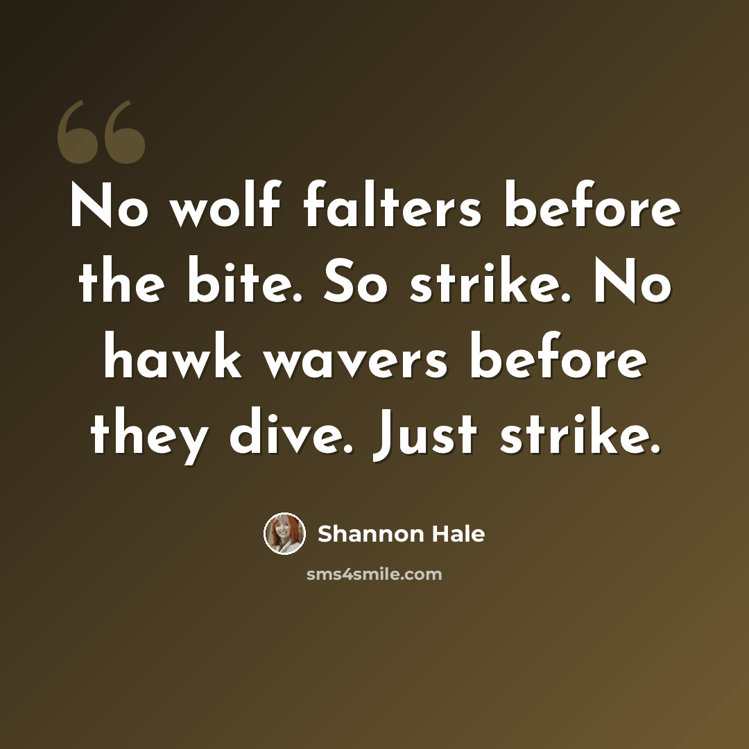 “No wolf falters before the bite. So strike. No hawk wavers before they dive. Just strike.” quote by Shannon Hale