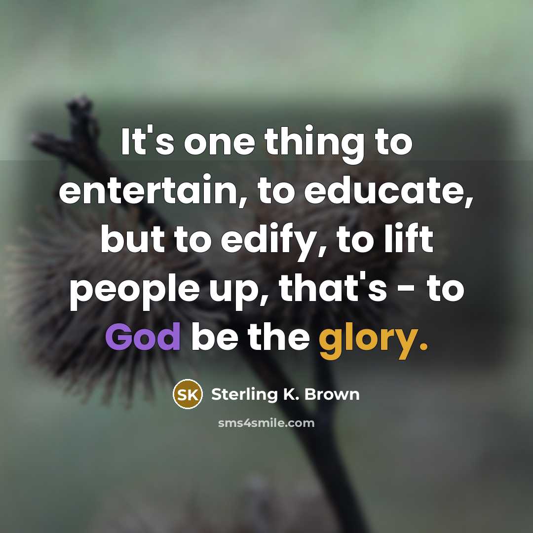 “It's one thing to entertain, to educate, but to edify, to lift people up, that's - to God be the glory.” quote by Sterling K. Brown