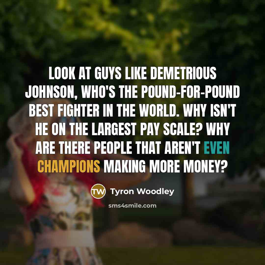 “Look at guys like Demetrious Johnson, who's the pound-for-pound best fighter in the world. Why isn't he on the largest pay scale? Why are there people that aren't even champions making more money?” quote by Tyron Woodley
