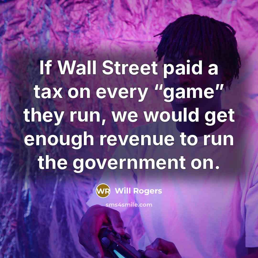 “If Wall Street paid a tax on every “game” they run, we would get enough revenue to run the government on.” quote by Will Rogers
