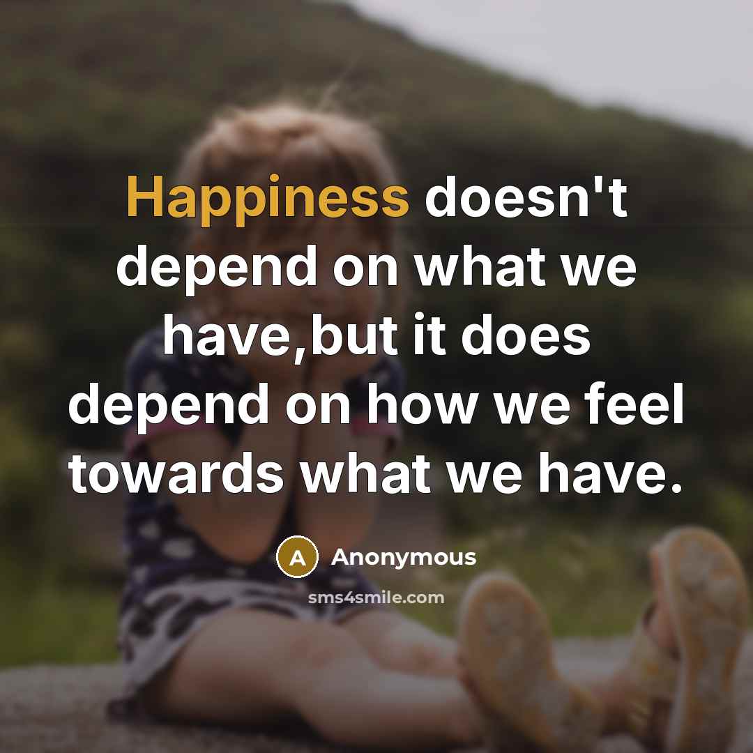 “Happiness doesn't depend on what we have,but it does depend on how we feel towards what we have.” quote by Anonymous