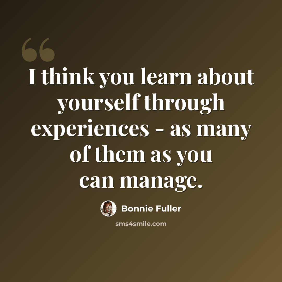 “I think you learn about yourself through experiences - as many of them as you can manage.” quote by Bonnie Fuller