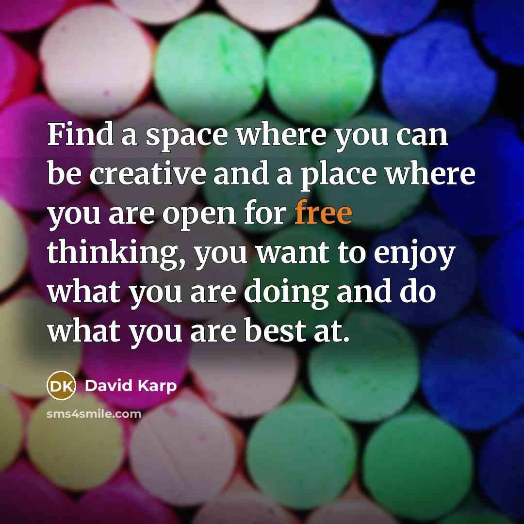 “Find a space where you can be creative and a place where you are open for free thinking, you want to enjoy what you are doing and do what you are best at.” quote by David Karp