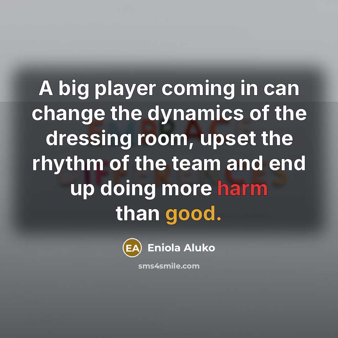 “A big player coming in can change the dynamics of the dressing room, upset the rhythm of the team and end up doing more harm than good.” quote by Eniola Aluko