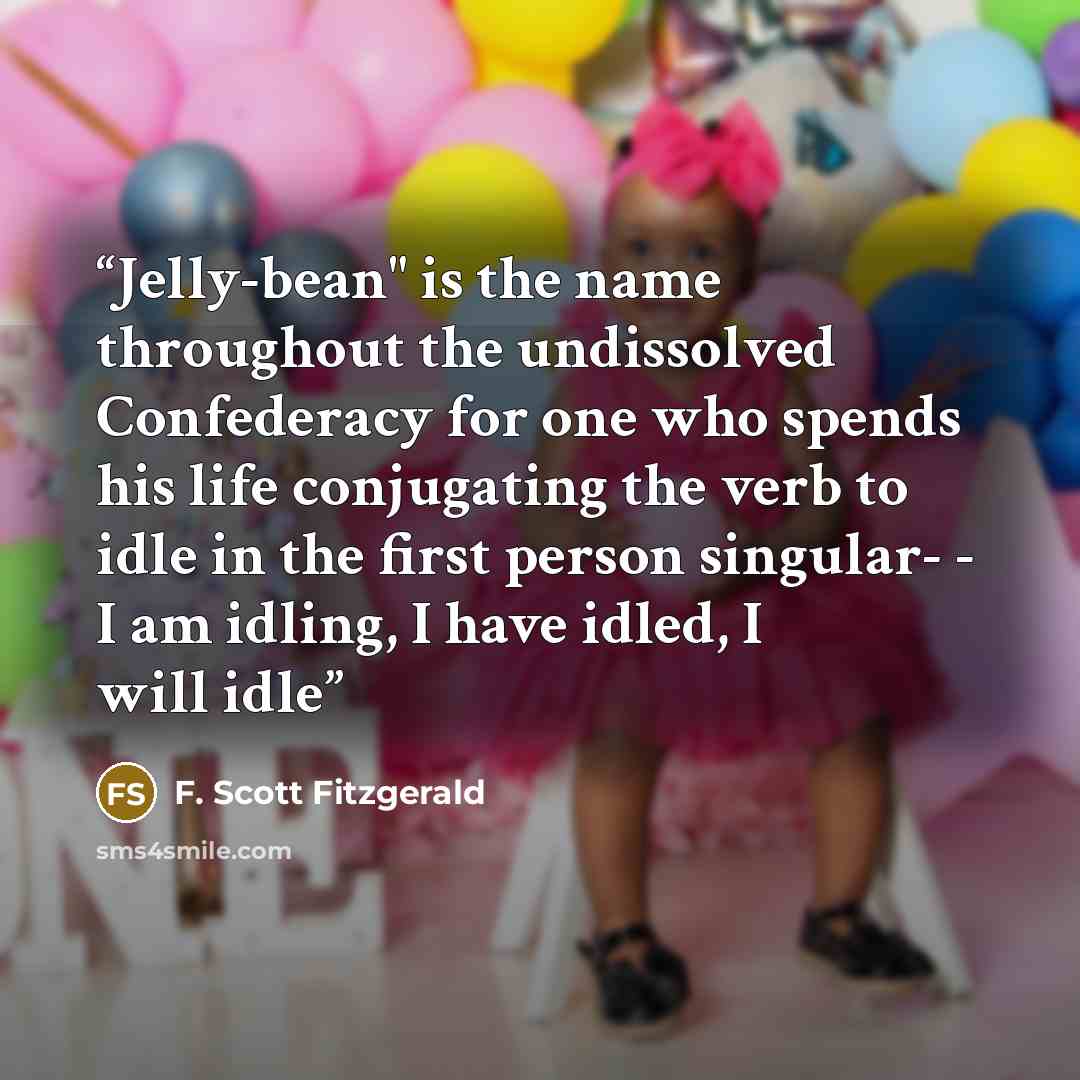 “Jelly-bean" is the name throughout the undissolved Confederacy for one who spends his life conjugating the verb to idle in the first person singular- - I am idling, I have idled, I will idle” quote by F. Scott Fitzgerald